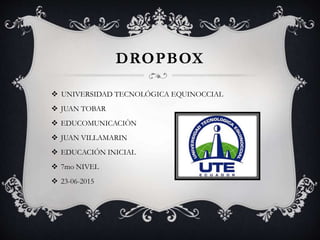 DROPBOX
 UNIVERSIDAD TECNOLÓGICA EQUINOCCIAL
 JUAN TOBAR
 EDUCOMUNICACIÒN
 JUAN VILLAMARIN
 EDUCACIÓN INICIAL
 7mo NIVEL
 23-06-2015
 