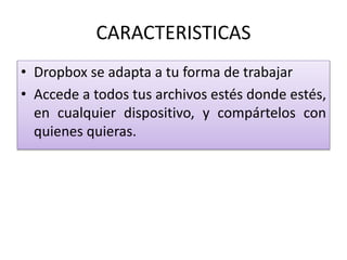 CARACTERISTICAS
• Dropbox se adapta a tu forma de trabajar
• Accede a todos tus archivos estés donde estés,
en cualquier dispositivo, y compártelos con
quienes quieras.
 