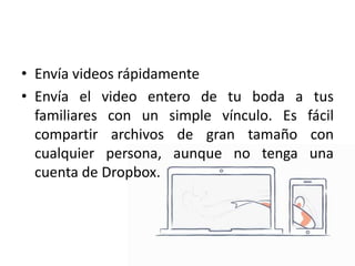 • Envía videos rápidamente
• Envía el video entero de tu boda a tus
familiares con un simple vínculo. Es fácil
compartir archivos de gran tamaño con
cualquier persona, aunque no tenga una
cuenta de Dropbox.
 