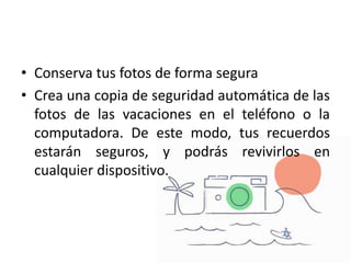 • Conserva tus fotos de forma segura
• Crea una copia de seguridad automática de las
fotos de las vacaciones en el teléfono o la
computadora. De este modo, tus recuerdos
estarán seguros, y podrás revivirlos en
cualquier dispositivo.
 