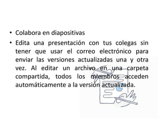 • Colabora en diapositivas
• Edita una presentación con tus colegas sin
tener que usar el correo electrónico para
enviar las versiones actualizadas una y otra
vez. Al editar un archivo en una carpeta
compartida, todos los miembros acceden
automáticamente a la versión actualizada.
 