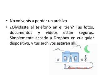 • No volverás a perder un archivo
• ¿Olvidaste el teléfono en el tren? Tus fotos,
documentos y videos están seguros.
Simplemente accede a Dropbox en cualquier
dispositivo, y tus archivos estarán allí.
 