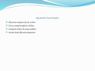 Que permite hacer dropbox
 Almacenar cualquier tipo de archivo
 Crear y compartir galería s de fotos
 Compartir archivo de manera publica
 Acceder desde diferentes dispositivos
 