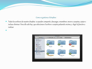 Como se gestiona el dropbox
 Todos los archivos de nuestro dropbox se pueden compartir, descargar, renombrar, mover a carpetas, copiar e
incluso eliminar. Para ello solo hay que seleccionar el archivo o carpeta pulsando encima y elegir la función a
realizar

 