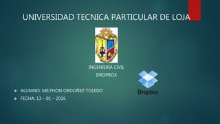 UNIVERSIDAD TECNICA PARTICULAR DE LOJA
INGENIERIA CIVIL
DROPBOX
 ALUMNO: MILTHON ORDOÑEZ TOLEDO
 FECHA: 13 – 01 – 2016
 
