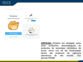 CRÌTICAS: Dropbox fue señalada, entre
otras compañías desarrolladoras de
productos de tecnología informática de
punta, como una de las involucradas
dentro del programa de vigilancia
electrónica de alto secreto (Top
Secret) PRISM
 