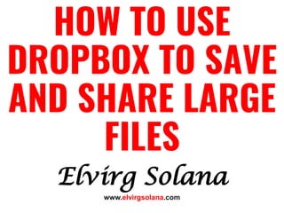 Elvirg Solana
HOW TO USE
DROPBOX TO SAVE
AND SHARE LARGE
FILES
www.elvirgsolana.com
 