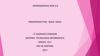 HERRAMIENTAS WEB 2.0
PRESENTADO POR: NIDIA MESA
I.E SAGRADO CORAZON
MATERIA: TECNOLOGIA INFORMATICA
GRADO: 10-C
PAZ DE ARIPORO
2017
 