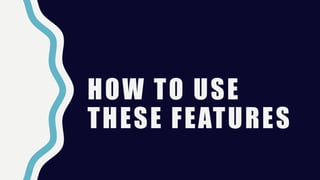 HOW TO USE
THESE FEATURES
 