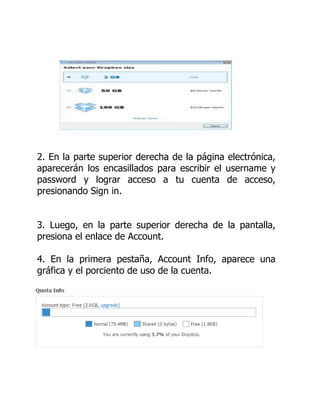 2. En la parte superior derecha de la página electrónica,
aparecerán los encasillados para escribir el username y
password y lograr acceso a tu cuenta de acceso,
presionando Sign in.
3. Luego, en la parte superior derecha de la pantalla,
presiona el enlace de Account.
4. En la primera pestaña, Account Info, aparece una
gráfica y el porciento de uso de la cuenta.
 