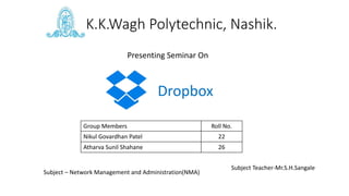 K.K.Wagh Polytechnic, Nashik.
Dropbox
Group Members Roll No.
Nikul Govardhan Patel 22
Atharva Sunil Shahane 26
Subject Teacher-Mr.S.H.Sangale
Subject – Network Management and Administration(NMA)
Presenting Seminar On
 
