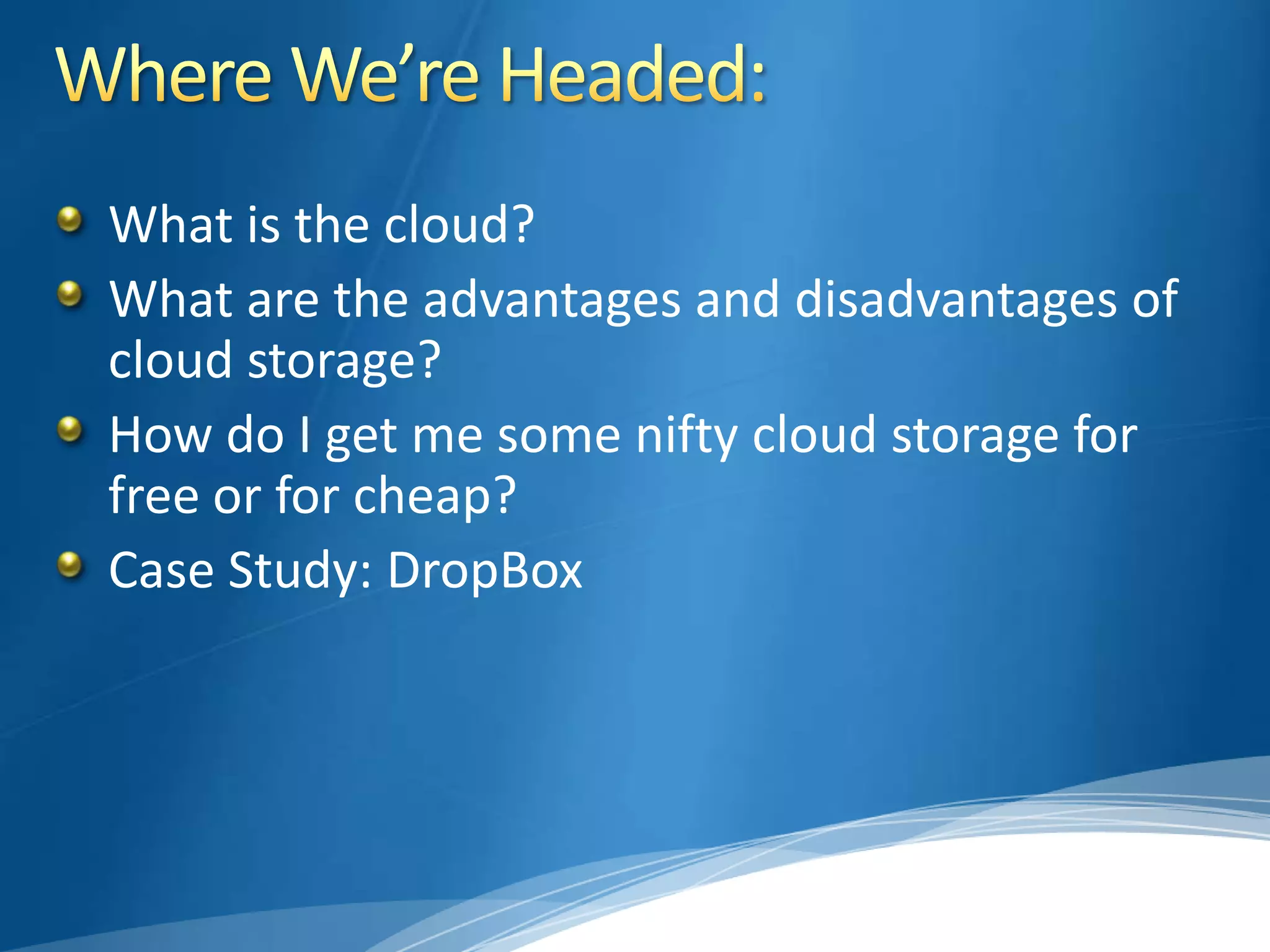 What is the cloud?
What are the advantages and disadvantages of
cloud storage?
How do I get me some nifty cloud storage for
free or for cheap?
Case Study: DropBox