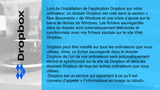 8
Lors de l’installation de l’application Dropbox sur votre
ordinateur, un dossier Dropbox est créé dans la section «
Mes ...