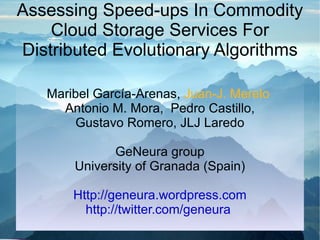 Assessing Speed-ups In Commodity Cloud Storage Services For Distributed Evolutionary Algorithms Maribel García-Arenas,  Juan-J. Merelo  Antonio M. Mora,  Pedro Castillo, Gustavo Romero, JLJ Laredo GeNeura group University of Granada (Spain) Http://geneura.wordpress.com http://twitter.com/geneura   
