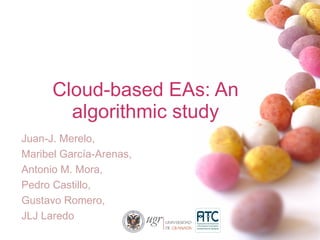 Cloud-based EAs: An algorithmic study Juan-J. Merelo,  Maribel García-Arenas, Antonio M. Mora,  Pedro Castillo, Gustavo Romero,  JLJ Laredo 