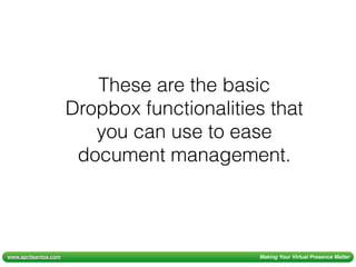 www.aprilsantos.com Making Your Virtual Presence Matter
These are the basic
Dropbox functionalities that
you can use to ease
document management.
 