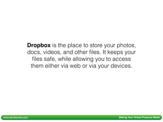www.aprilsantos.com Making Your Virtual Presence Matter
Dropbox is the place to store your photos,
docs, videos, and other ﬁles. It keeps your
ﬁles safe, while allowing you to access
them either via web or via your devices.
 