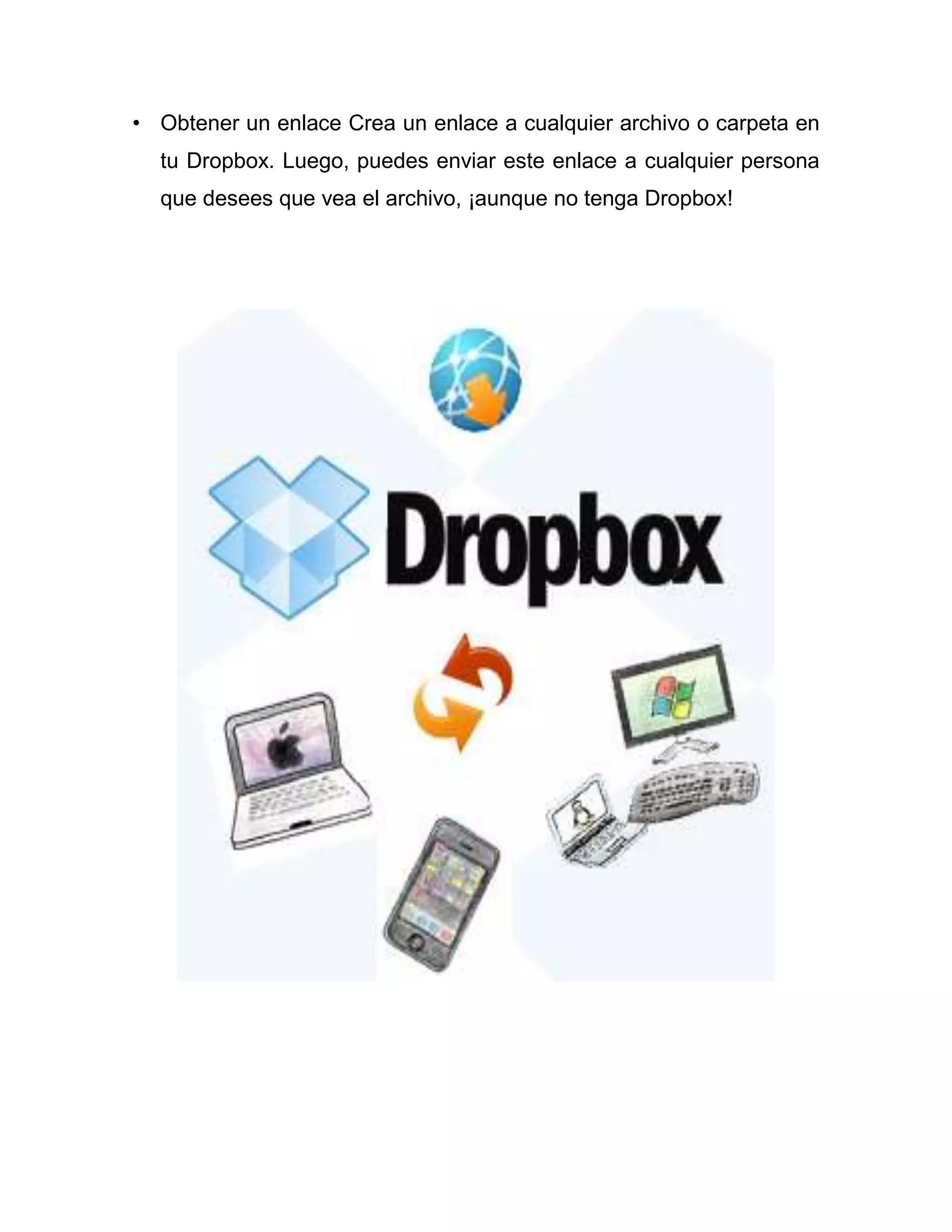 • Obtener un enlace Crea un enlace a cualquier archivo o carpeta en
tu Dropbox. Luego, puedes enviar este enlace a cualquier persona
que desees que vea el archivo, ¡aunque no tenga Dropbox!
 