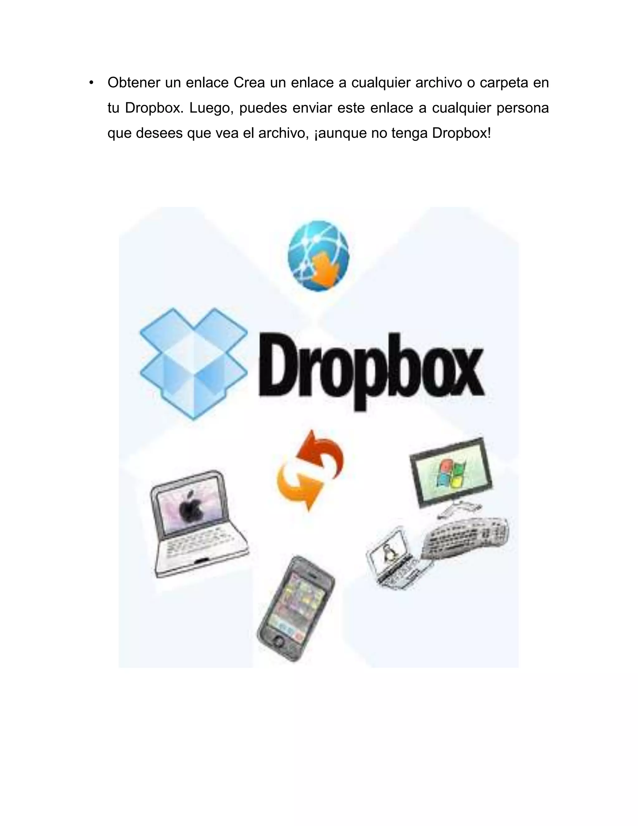 • Obtener un enlace Crea un enlace a cualquier archivo o carpeta en
tu Dropbox. Luego, puedes enviar este enlace a cualquier persona
que desees que vea el archivo, ¡aunque no tenga Dropbox!
 