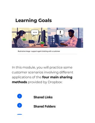 Learning Goals
Illustrative image - support agent chatting with a customer
In this module, you will practice some
customer scenarios involving different
applications of the four main sharing
methods provided by Dropbox:
Shared Links
1
Shared Folders
2
 