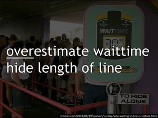 overestimate waittime
hide length of line
nytimes.com/2012/08/19/opinion/sunday/why-waiting-in-line-is-torture.html
 