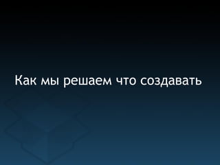 Как мы решаем что создавать
 