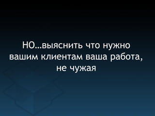 НО…выяснить что нужно
вашим клиентам ваша работа,
         не чужая
 