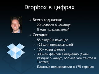 Dropbox в цифрах
 • Всего год назад:
   – 20 человек в команде
   – 5 млн пользователей
 • Сегодня:
   – 55 людей в команде
   – >25 млн пользователей
   – 100+ млрд файлов
   – 300млн файлов ежедневно (1млн
     каждые 5 минут, больше чем твитов в
     Twitter)
   – Платные пользователи в 175 странах
 