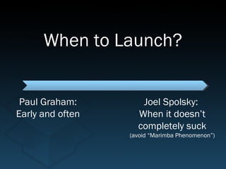 When to Launch?


 Paul Graham:        Joel Spolsky:
Early and often     When it doesn’t
                    completely suck
                  (avoid “Marimba Phenomenon”)
 