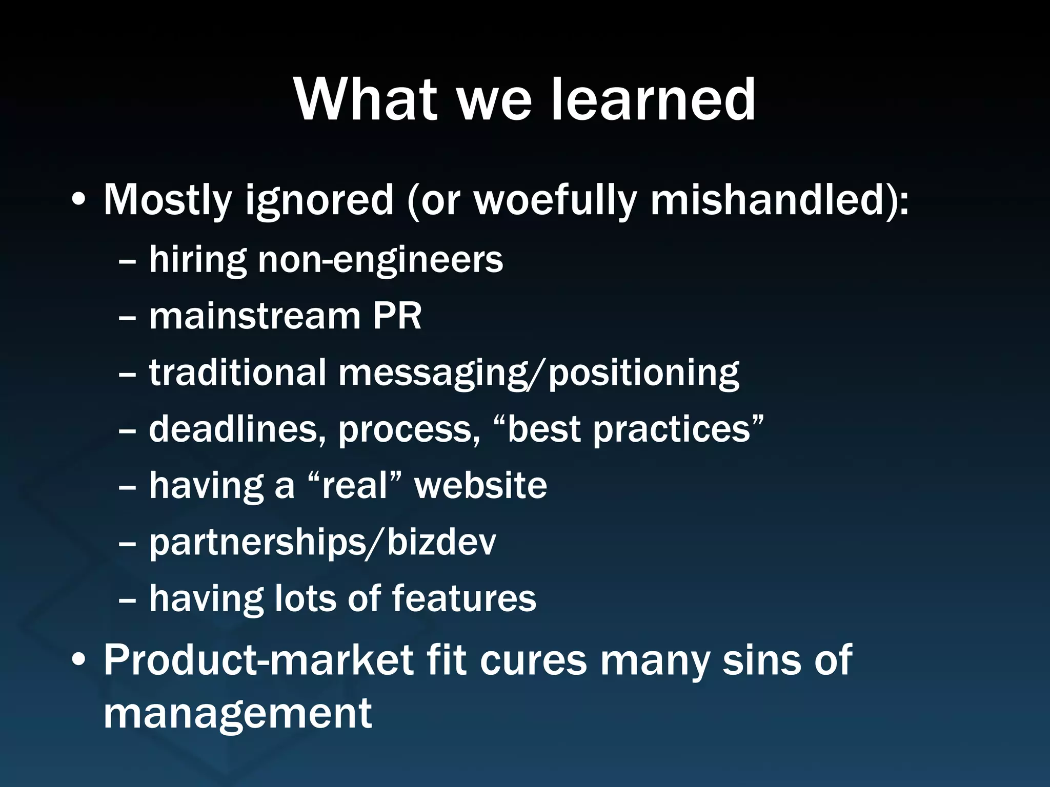 What we learned Mostly ignored (or woefully mishandled):  hiring non-engineers mainstream PR traditional messaging/positioning deadlines, process, “best practices” having a “real” website partnerships/bizdev having lots of features Product-market fit cures many sins of management 