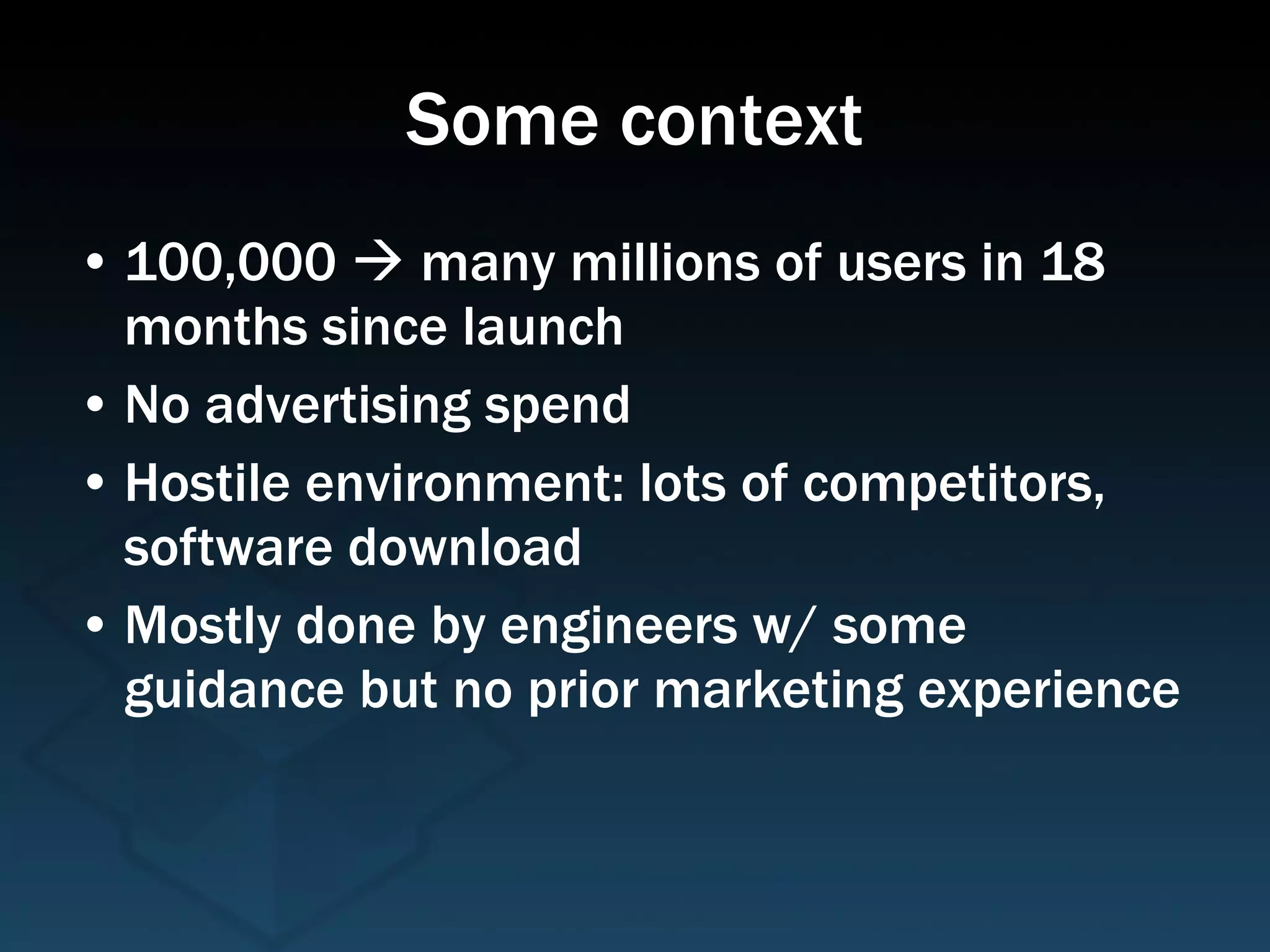 Some context 100,000    many millions of users in 18 months since launch No advertising spend Hostile environment: lots of competitors, software download Mostly done by engineers w/ some guidance but no prior marketing experience 