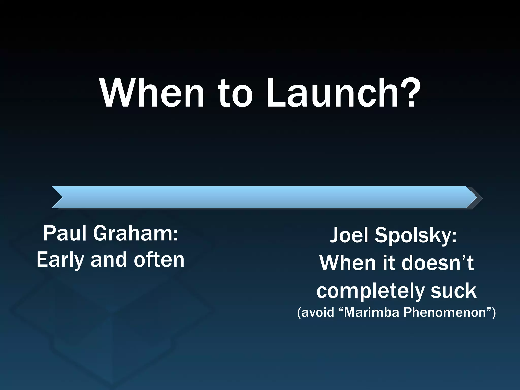 Paul Graham: Early and often Joel Spolsky:  When it doesn’t completely suck (avoid “Marimba Phenomenon”) When to Launch? 