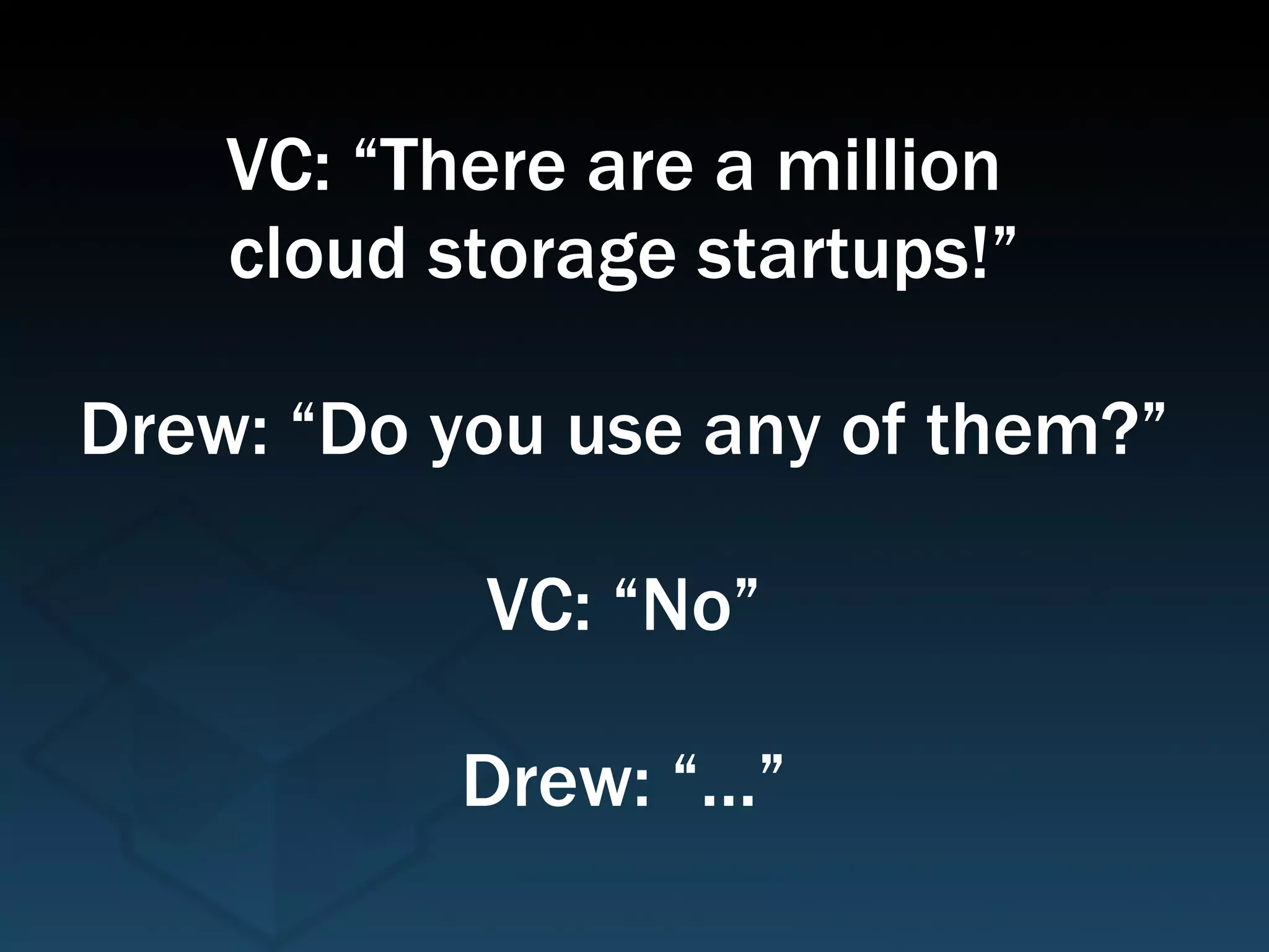 VC: “There are a million  cloud storage startups!” Drew: “Do you use any of them?” VC: “No” Drew: “…” 