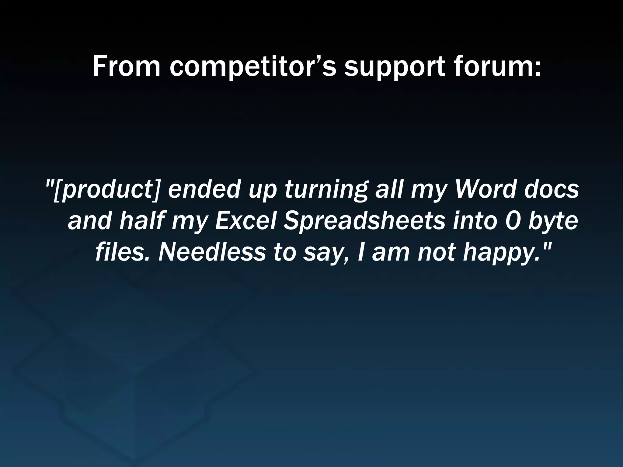 "[product] ended up turning all my Word docs and half my Excel Spreadsheets into 0 byte files. Needless to say, I am not happy." From competitor’s support forum: 