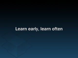 Learn early, learn often 