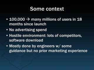 Some context 100,000    many millions of users in 18 months since launch No advertising spend Hostile environment: lots of competitors, software download Mostly done by engineers w/ some guidance but no prior marketing experience 