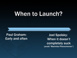 Paul Graham: Early and often Joel Spolsky:  When it doesn’t completely suck (avoid “Marimba Phenomenon”) When to Launch? 