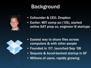 Background <ul><li>Cofounder & CEO, Dropbox </li></ul><ul><li>Earlier: MIT comp sci (‘05), started online SAT prep co, eng...