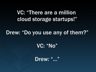 VC: “There are a million  cloud storage startups!” Drew: “Do you use any of them?” VC: “No” Drew: “…” 