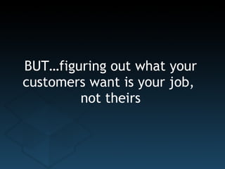 BUT…figuring out what your customers want is your job,  not theirs 