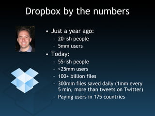 Dropbox by the numbers Just a year ago: 20-ish people 5mm users Today: 55-ish people >25mm users 100+ billion files 300mm files saved daily (1mm every  5 min, more than tweets on Twitter) Paying users in 175 countries 