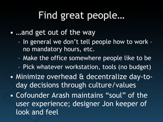 Find great people… … and get out of the way In general we don’t tell people how to work – no mandatory hours, etc. Make the office somewhere people like to be Pick whatever workstation, tools (no budget) Minimize overhead & decentralize day-to-day decisions through culture/values Cofounder Arash maintains “soul” of the user experience; designer Jon keeper of look and feel 