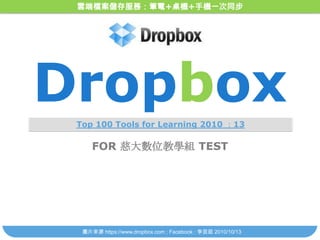 雲端檔案儲存服務：筆電+桌機+手機一次同步 Dropbox Top 100 Tools for Learning 2010 ：13 FOR 慈大數位教學組 TEST 圖片來源 https://www.dropbox.com ; Facebook: 李芸茹 2010/10/13 