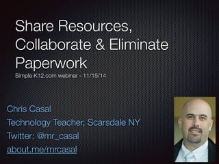 Share Resources,
Collaborate & Eliminate
Paperwork
Simple K12.com webinar - 8/17/16
Chris Casal
Purveyor of Geekery, Scarsdale NY
@mr_casal
about.me/mrcasal
 