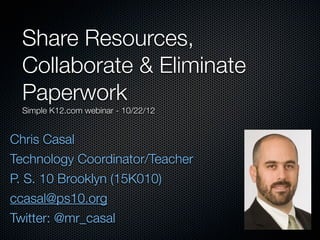 Share Resources,
 Collaborate & Eliminate
 Paperwork
 Simple K12.com webinar - 10/22/12


Chris Casal
Technology Coordinator/Teacher
P. S. 10 Brooklyn (15K010)
ccasal@ps10.org
Twitter: @mr_casal
 