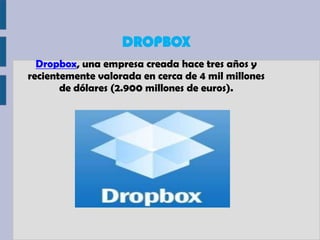 DROPBOX
  Dropbox, una empresa creada hace tres años y
recientemente valorada en cerca de 4 mil millones
       de dólares (2.900 millones de euros).
 