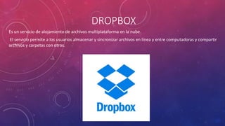 DROPBOX
Es un servicio de alojamiento de archivos multiplataforma en la nube.
El servicio permite a los usuarios almacenar y sincronizar archivos en línea y entre computadoras y compartir
archivos y carpetas con otros.
 