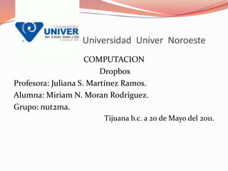                                Universidad  Univer  Noroeste COMPUTACION Dropbox Profesora: Juliana S. Martínez Ramos. Alumna: Miriam N. Moran Rodríguez. Grupo: nut2ma. Tijuana b.c. a 20 de Mayo del 2011. 