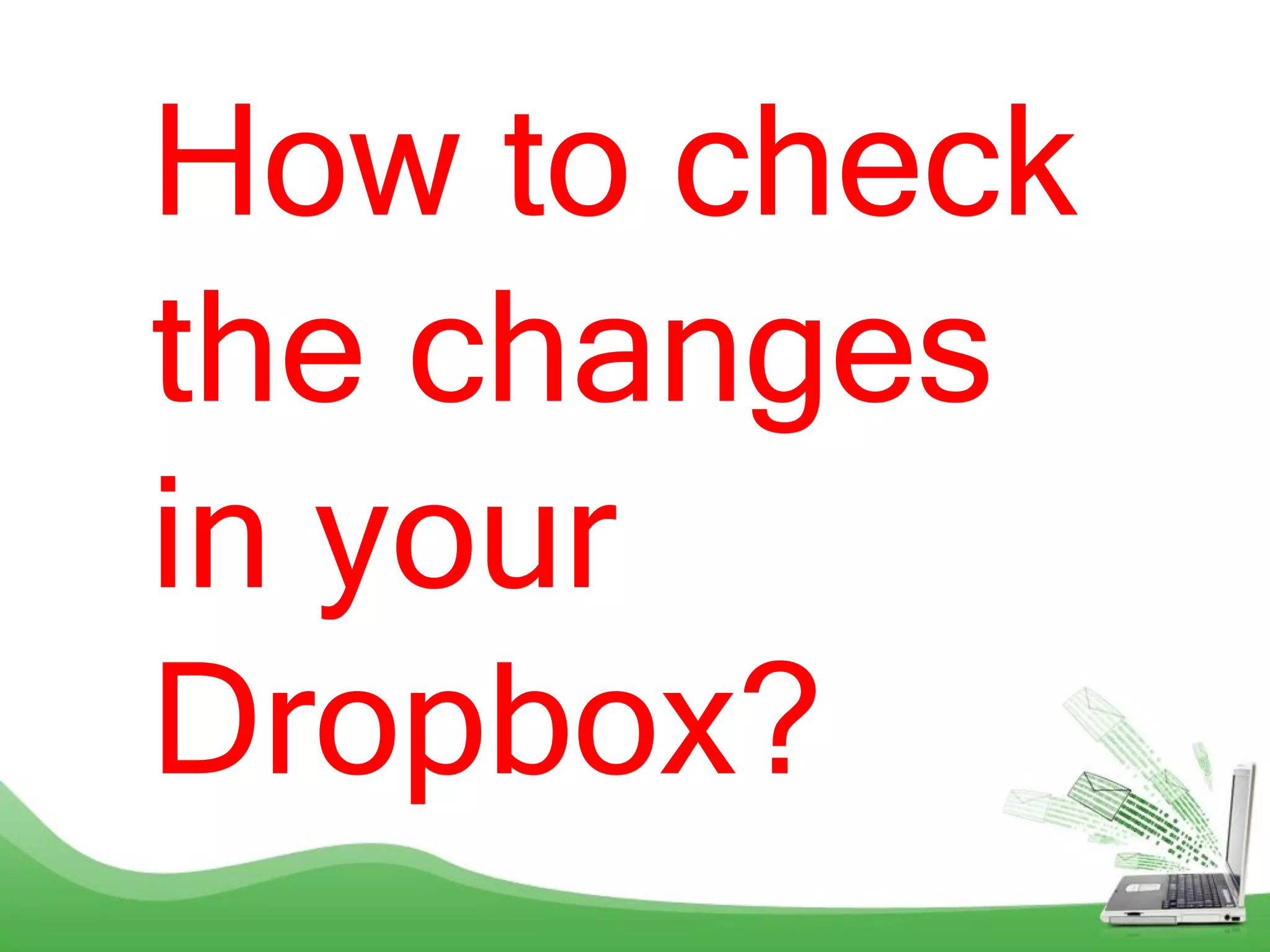 How to check
the changes
in your
Dropbox?
 