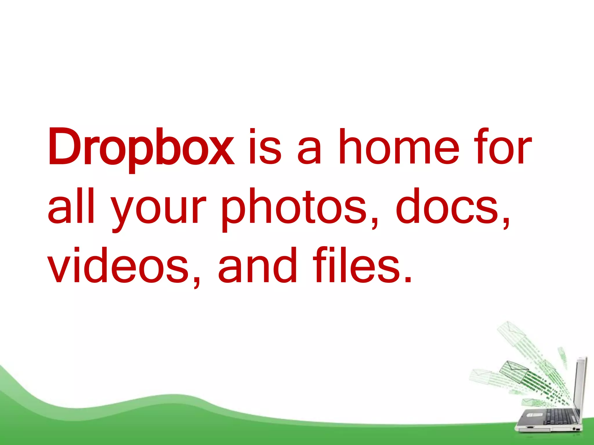 Dropbox is a home for
all your photos, docs,
videos, and files.
 